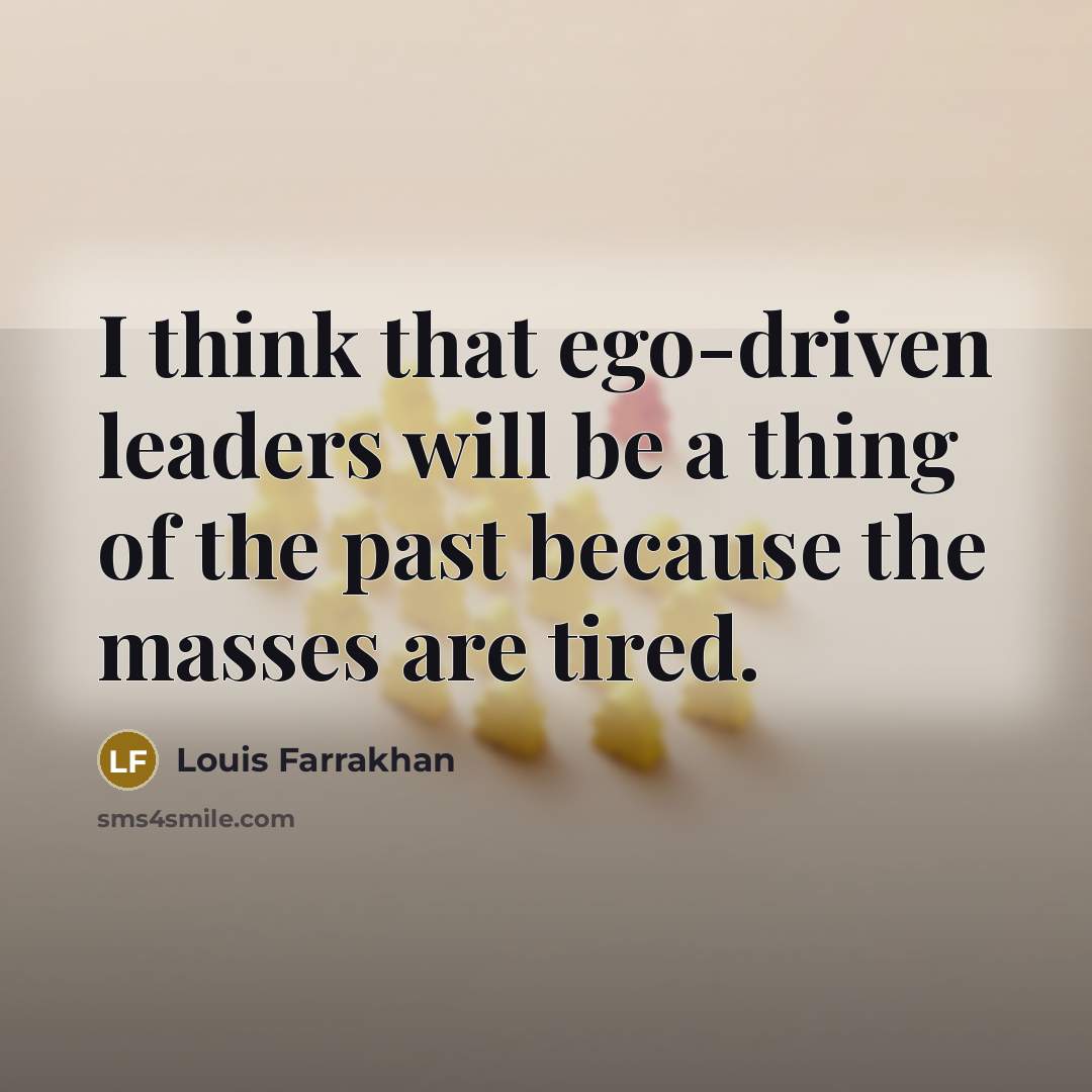 “I think that ego-driven leaders will be a thing of the past because the masses are tired.” quote by Louis Farrakhan