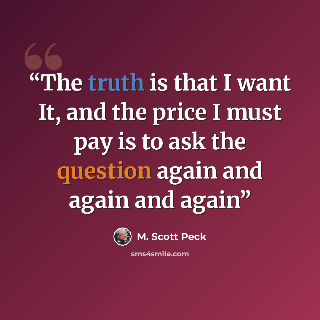 “The truth is that I want It, and the price I must pay is to ask the question again and again and again” quote by M. Scott Peck