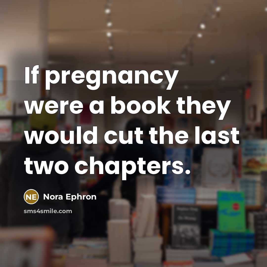 “If pregnancy were a book they would cut the last two chapters.” quote by Nora Ephron