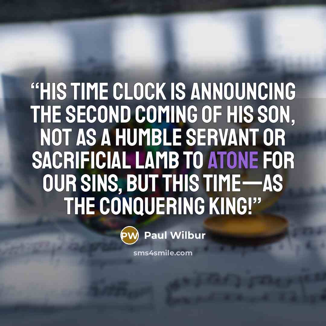 “His time clock is announcing the second coming of His Son, not as a humble servant or sacrificial lamb to atone for our sins, but this time—as the conquering King!” quote by Paul Wilbur