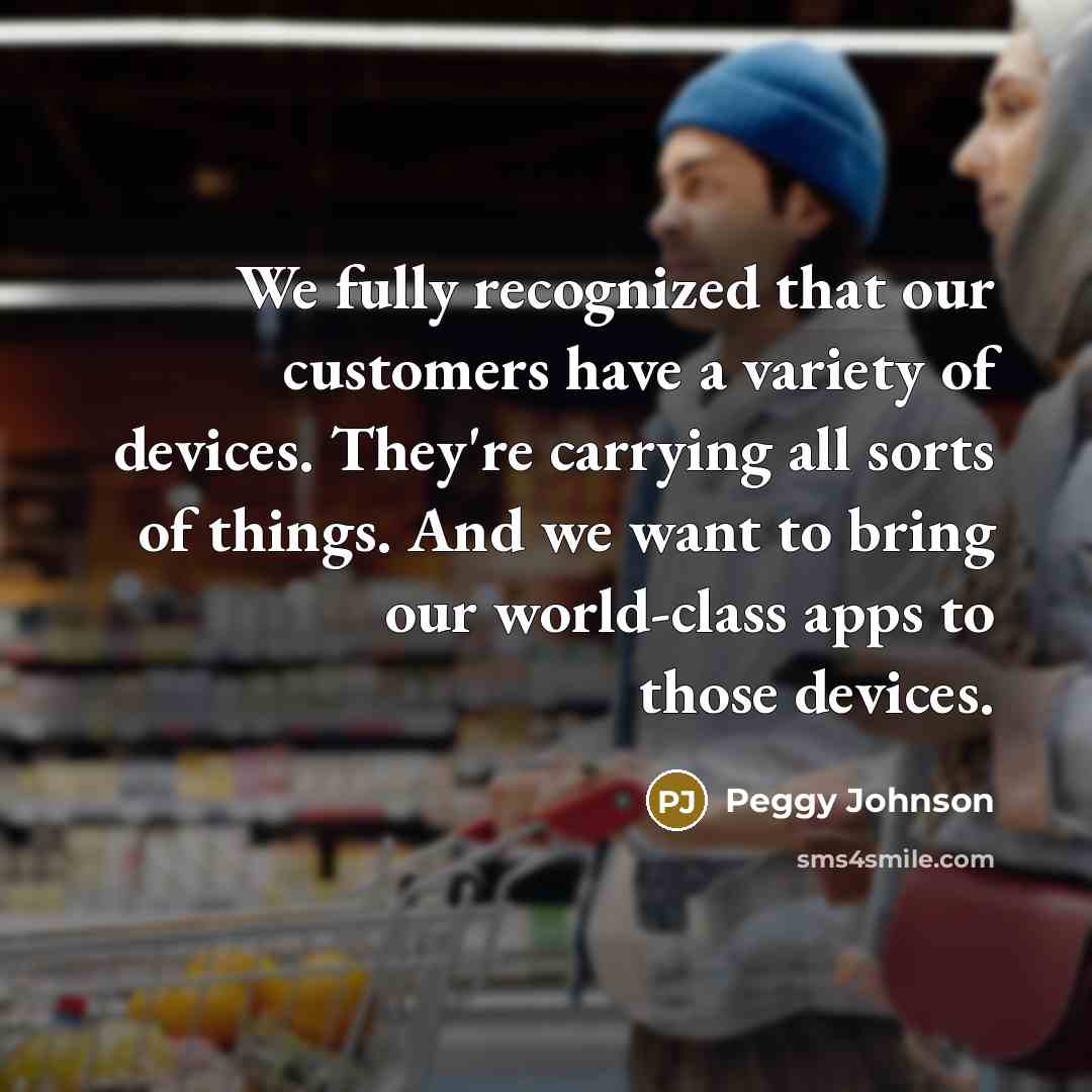 “We fully recognized that our customers have a variety of devices. They're carrying all sorts of things. And we want to bring our world-class apps to those devices.” quote by Peggy Johnson