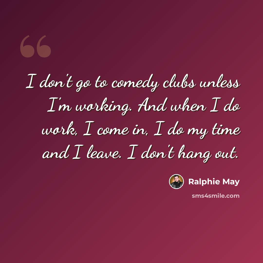 “I don't go to comedy clubs unless I'm working. And when I do work, I come in, I do my time and I leave. I don't hang out.” quote by Ralphie May