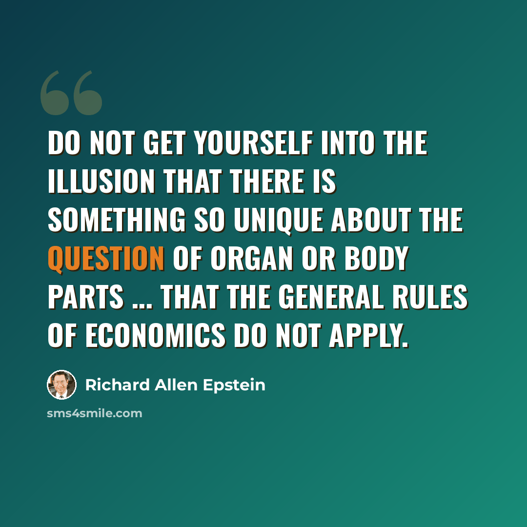 “Do not get yourself into the illusion that there is something so unique about the question of organ or body parts ... that the general rules of economics do not apply.” quote by Richard Allen Epstein
