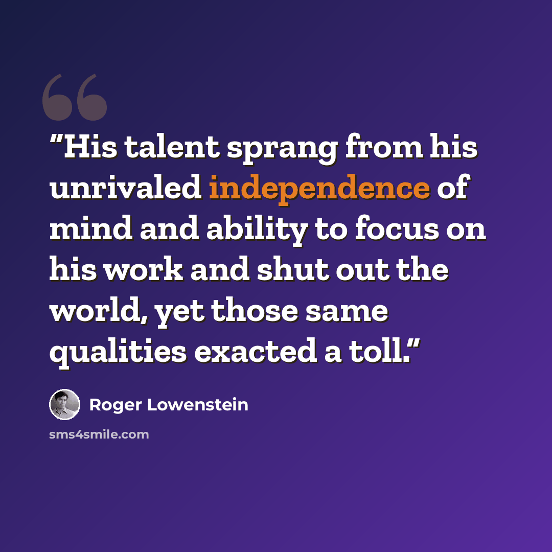 “His talent sprang from his unrivaled independence of mind and ability to focus on his work and shut out the world, yet those same qualities exacted a toll.” quote by Roger Lowenstein