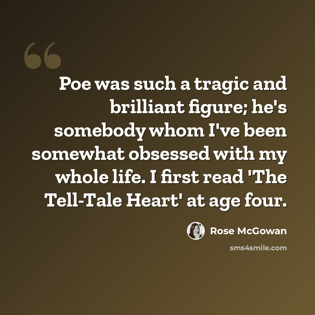 “Poe was such a tragic and brilliant figure; he's somebody whom I've been somewhat obsessed with my whole life. I first read 'The Tell-Tale Heart' at age four.” quote by Rose McGowan