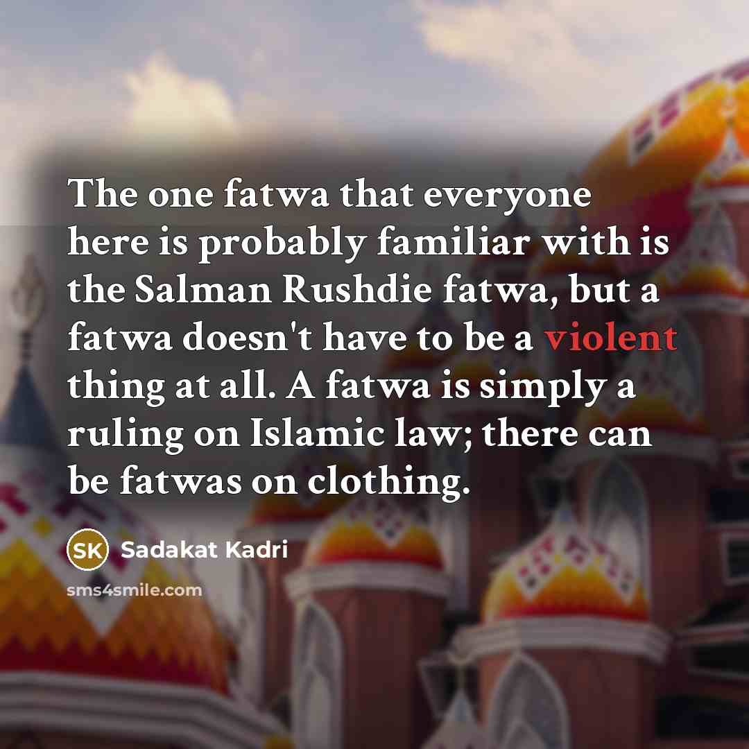 “The one fatwa that everyone here is probably familiar with is the Salman Rushdie fatwa, but a fatwa doesn't have to be a violent thing at all. A fatwa is simply a ruling on Islamic law; there can be fatwas on clothing.” quote by Sadakat Kadri