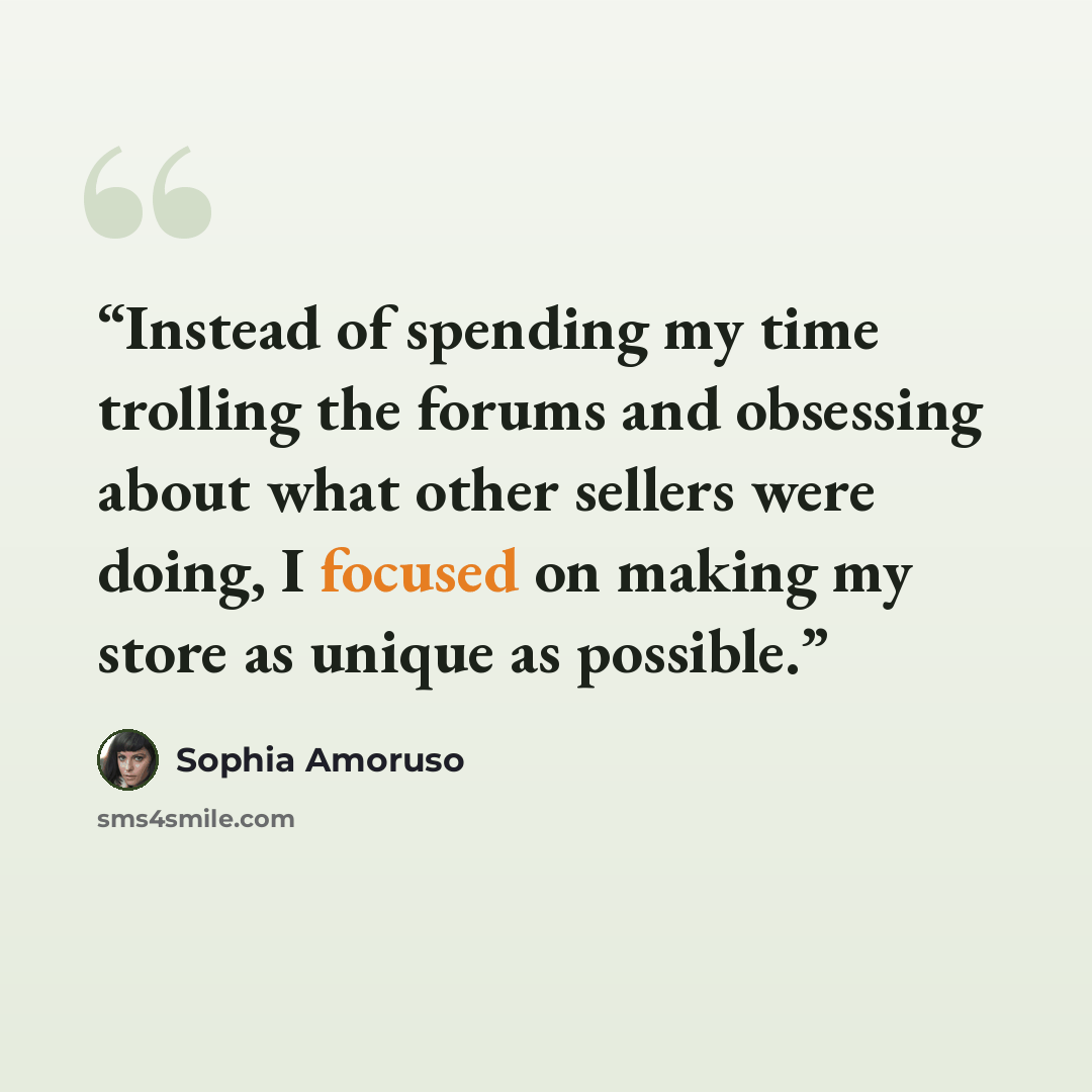 “Instead of spending my time trolling the forums and obsessing about what other sellers were doing, I focused on making my store as unique as possible.” quote by Sophia Amoruso