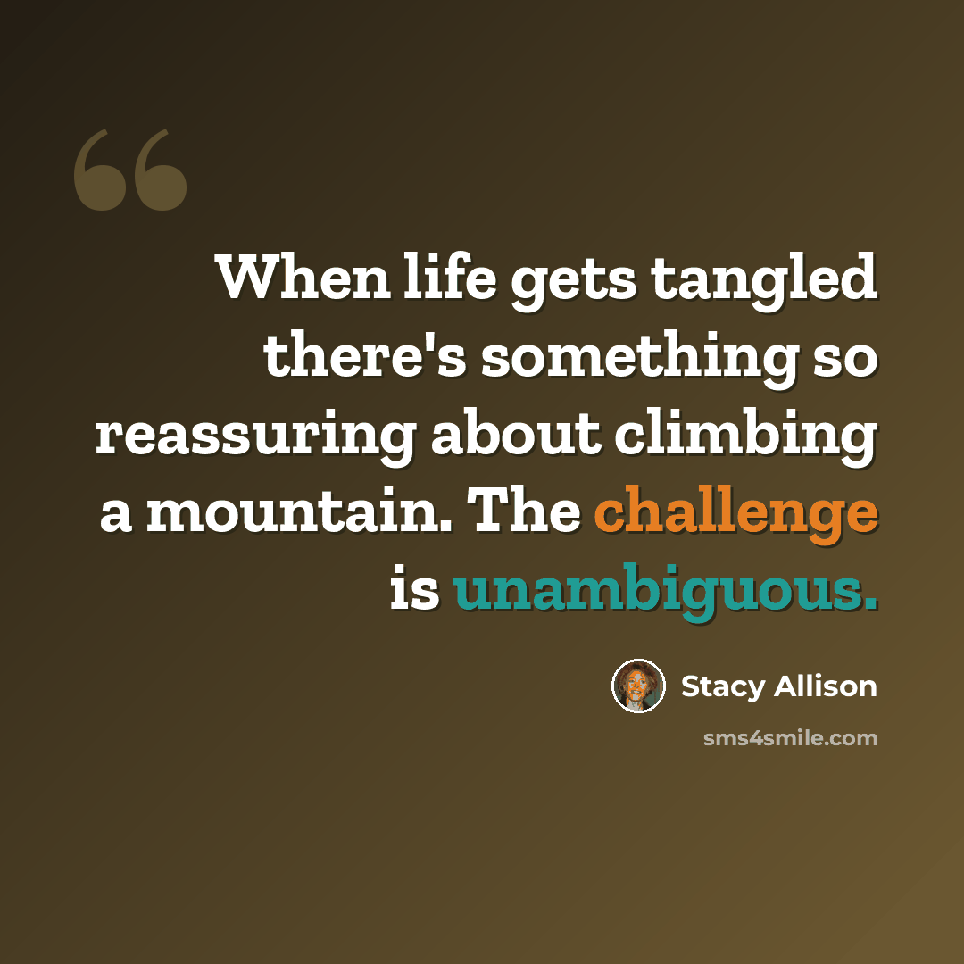 “When life gets tangled there's something so reassuring about climbing a mountain. The challenge is unambiguous.” quote by Stacy Allison