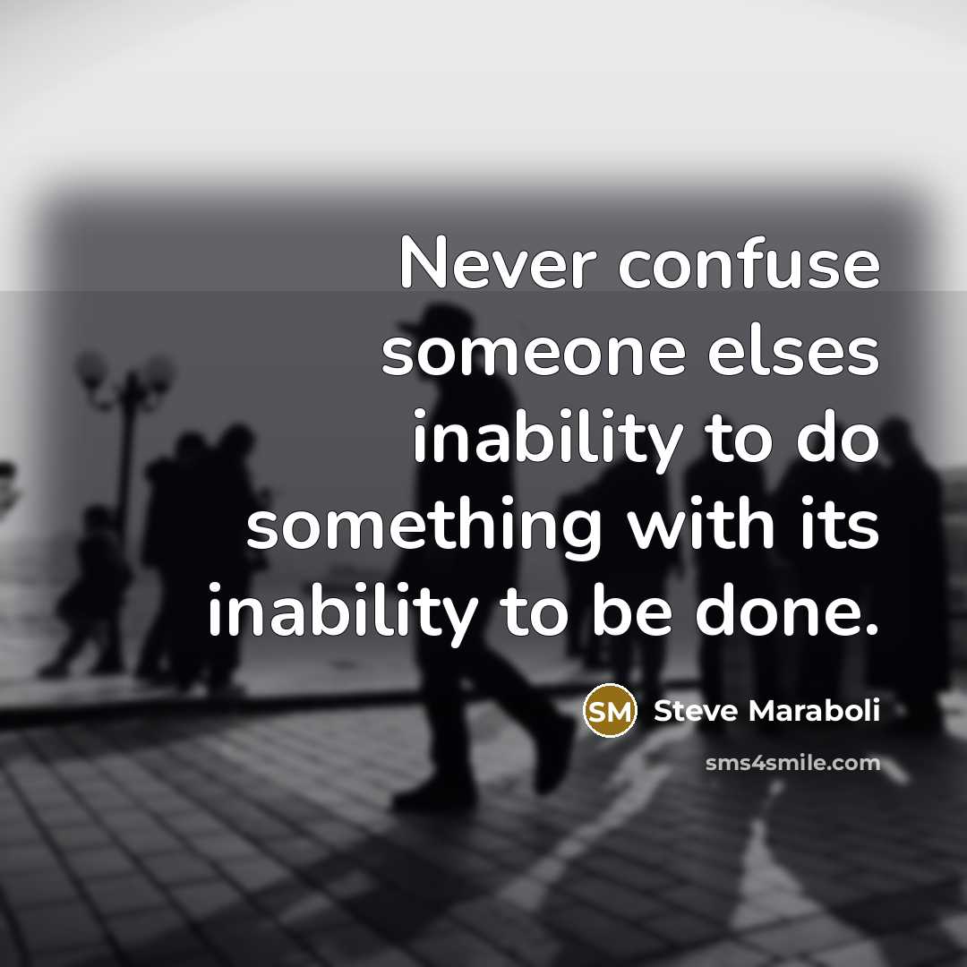 “Never confuse someone elses inability to do something with its inability to be done.” quote by Steve Maraboli