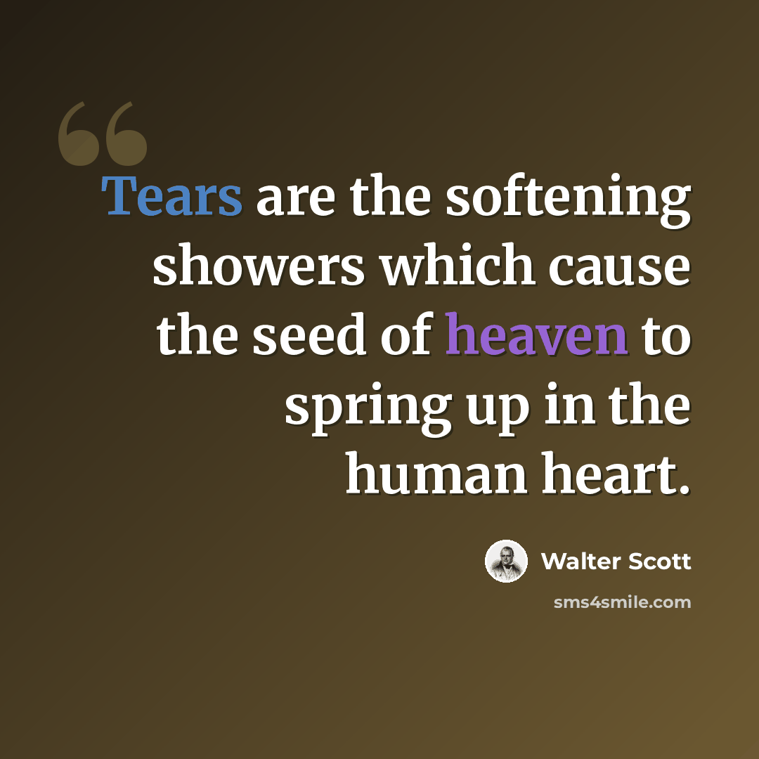 “Tears are the softening showers which cause the seed of heaven to spring up in the human heart.” quote by Walter Scott