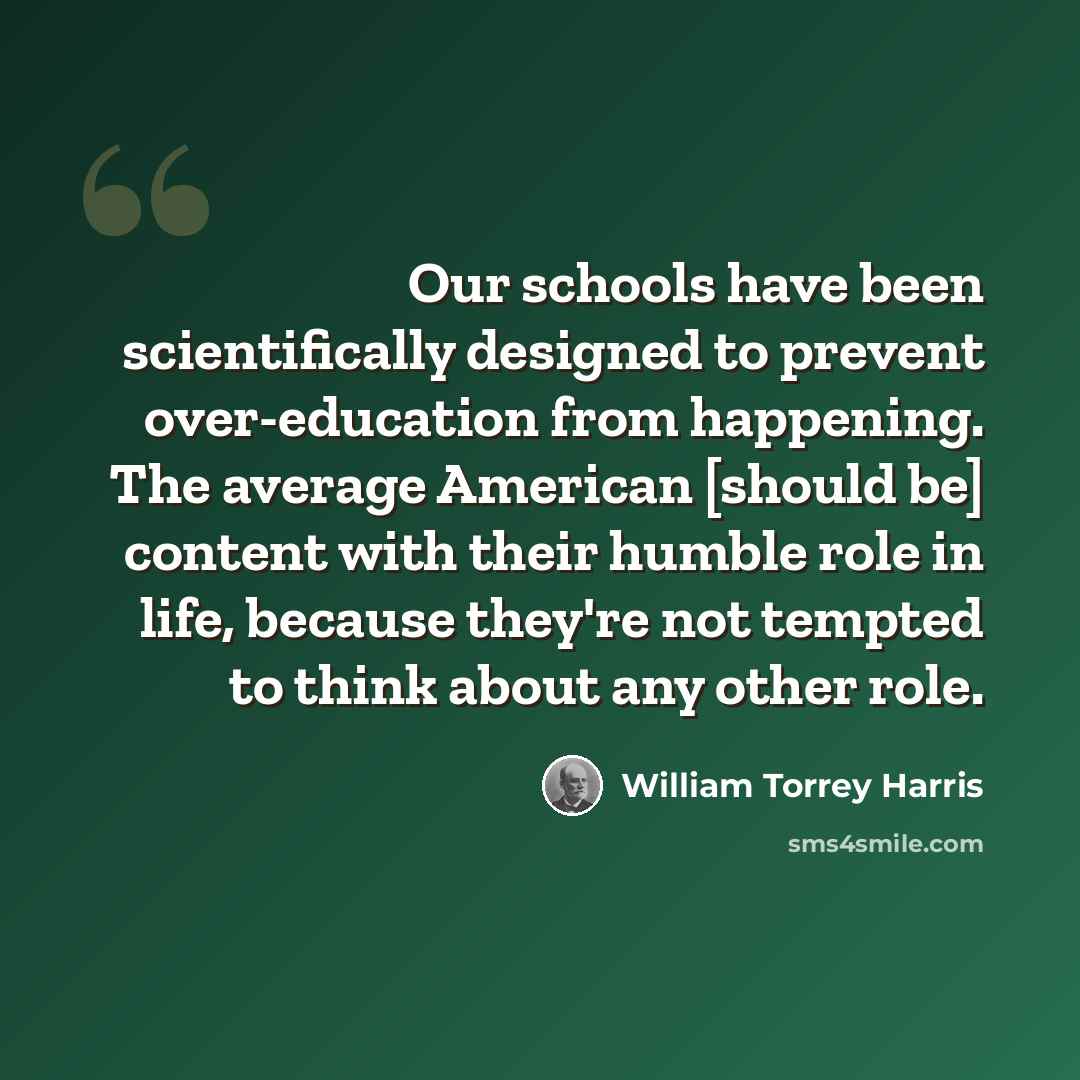 “Our schools have been scientifically designed to prevent over-education from happening. The average American [should be] content with their humble role in life, because they're not tempted to think about any other role.” quote by William Torrey Harris