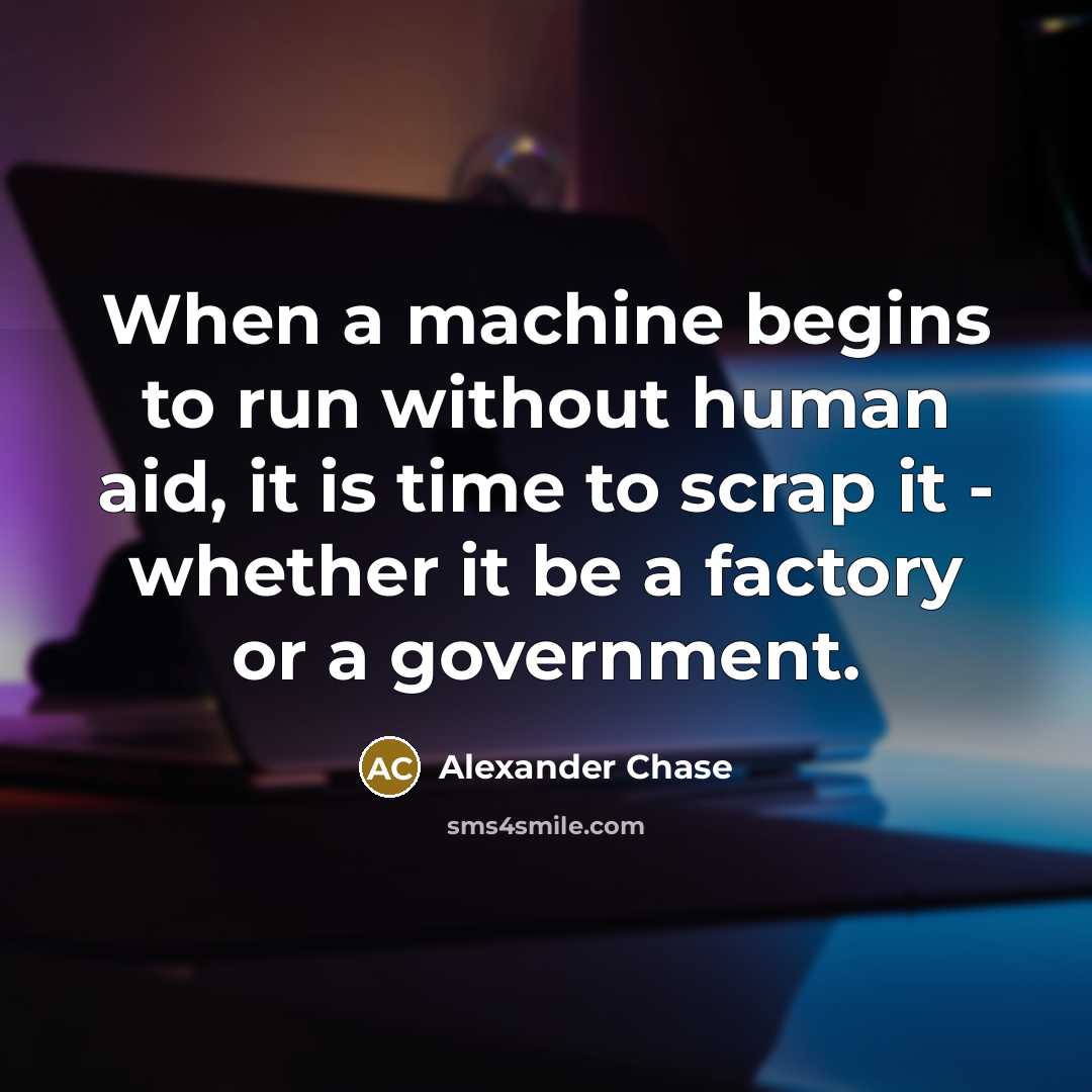 “When a machine begins to run without human aid, it is time to scrap it - whether it be a factory or a government.” quote by Alexander Chase