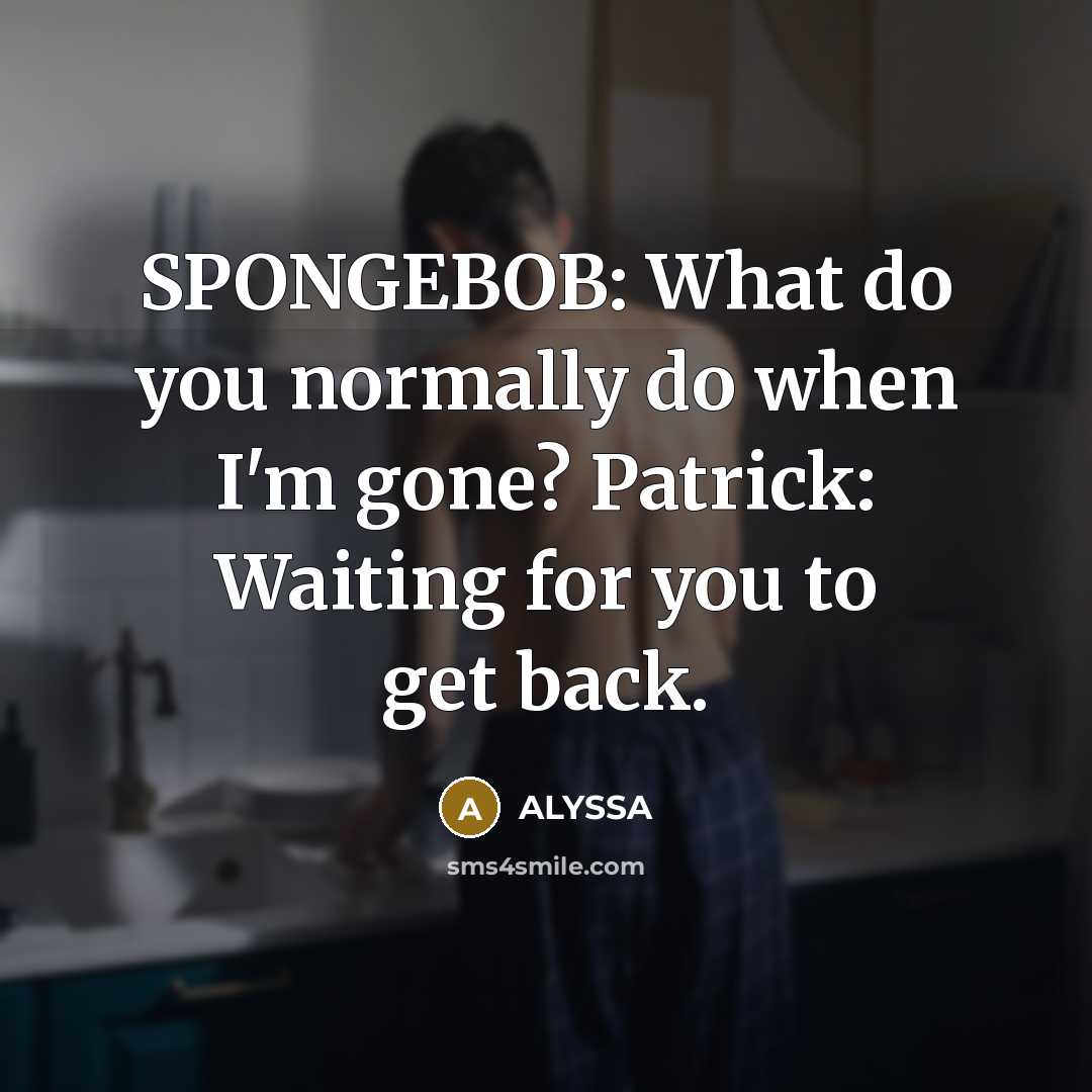 “SPONGEBOB: What do you normally do when I'm gone? Patrick: Waiting for you to get back.” quote by ALYSSA