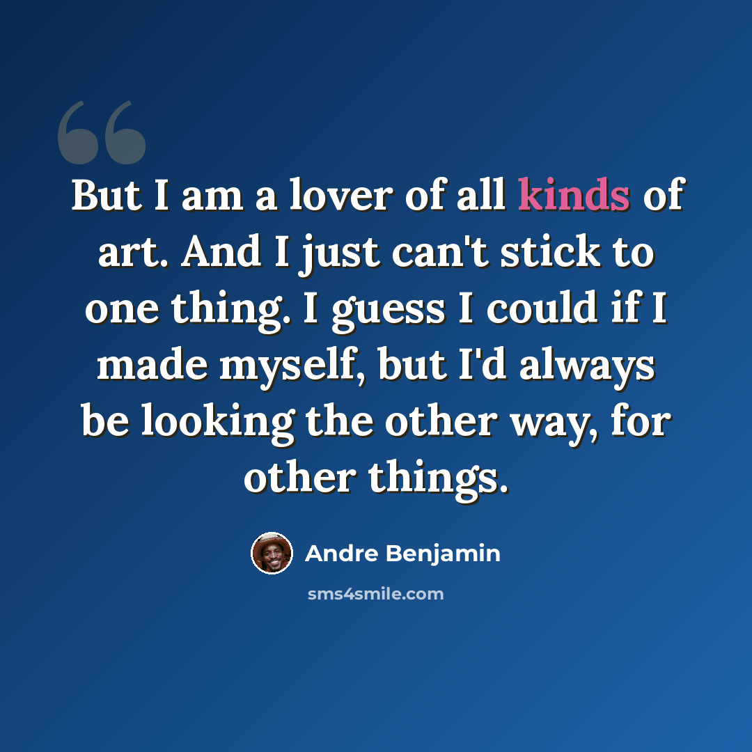 “But I am a lover of all kinds of art. And I just can't stick to one thing. I guess I could if I made myself, but I'd always be looking the other way, for other things.” quote by Andre Benjamin