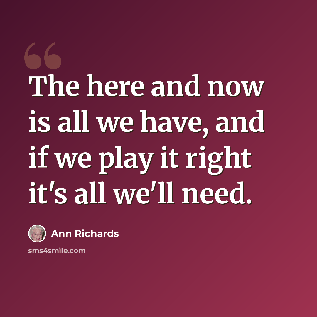 “The here and now is all we have, and if we play it right it's all we'll need.” quote by Ann Richards