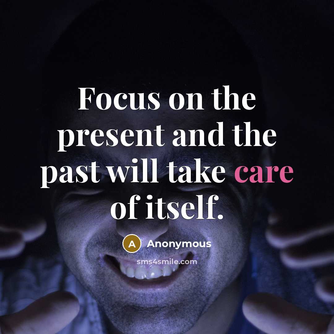 “Focus on the present and the past will take care of itself.” quote by Anonymous