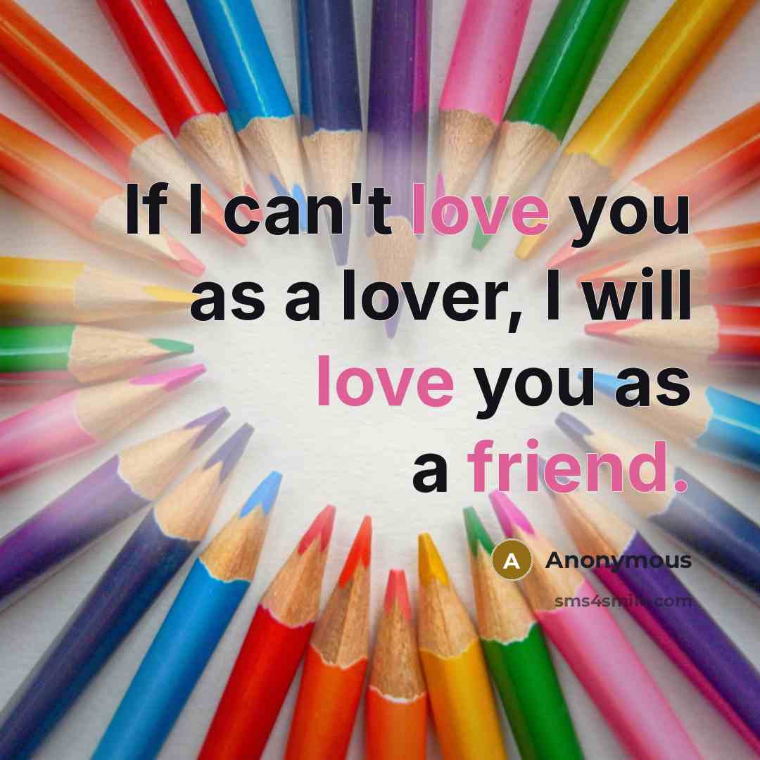“If I can't love you as a lover, I will love you as a friend.” quote by Anonymous