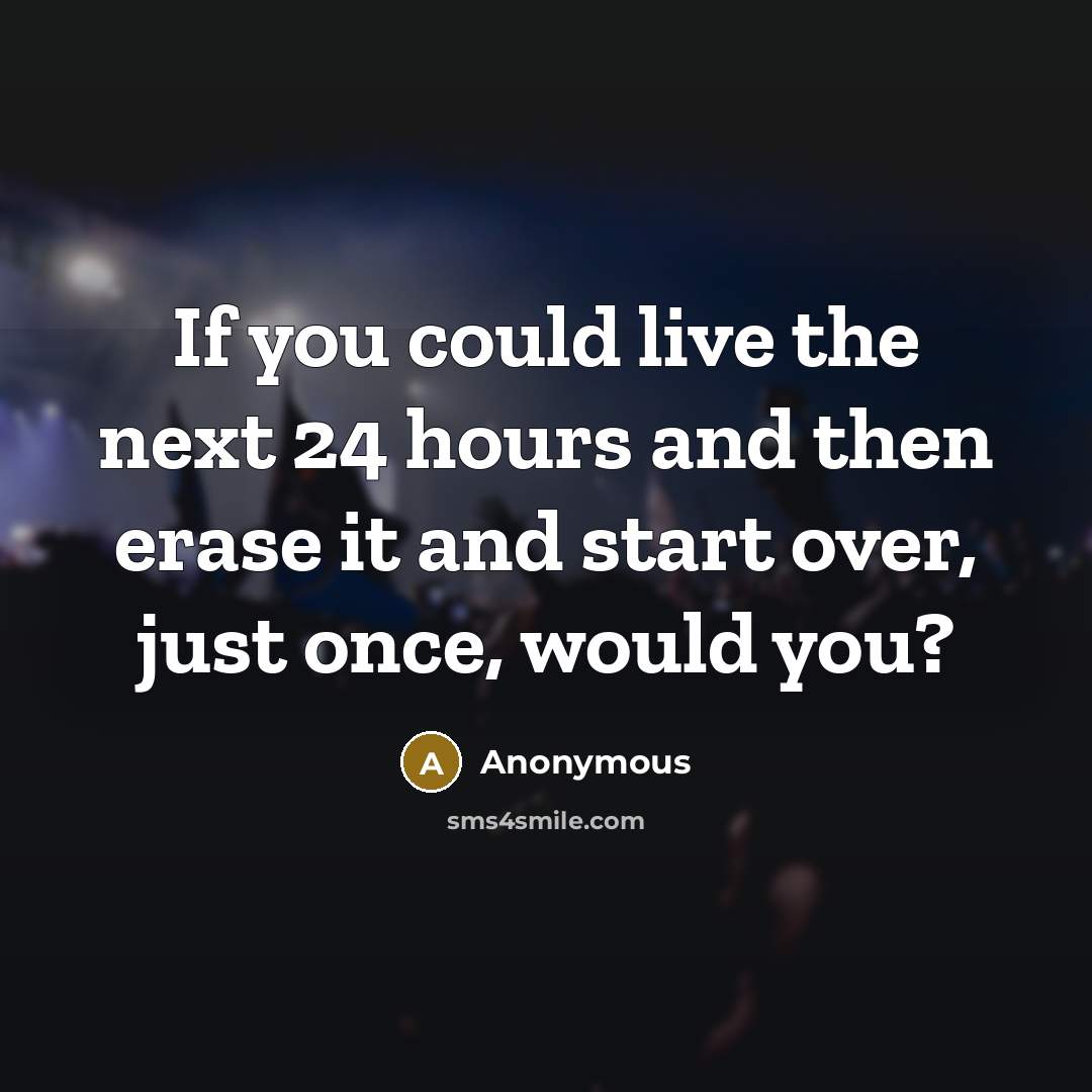“If you could live the next 24 hours and then erase it and start over, just once, would you?” quote by Anonymous