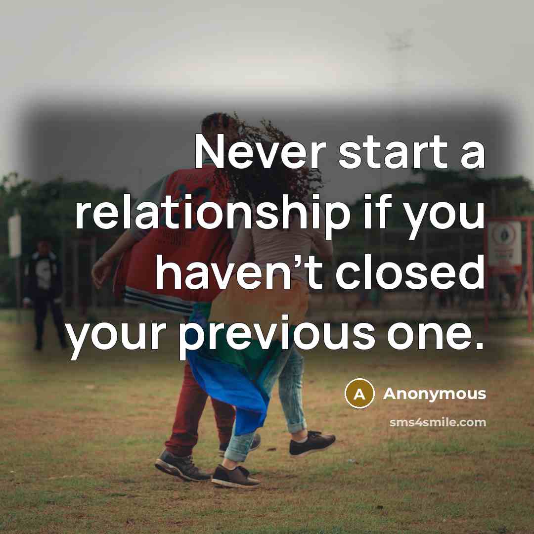 “Never start a relationship if you haven't closed your previous one.” quote by Anonymous