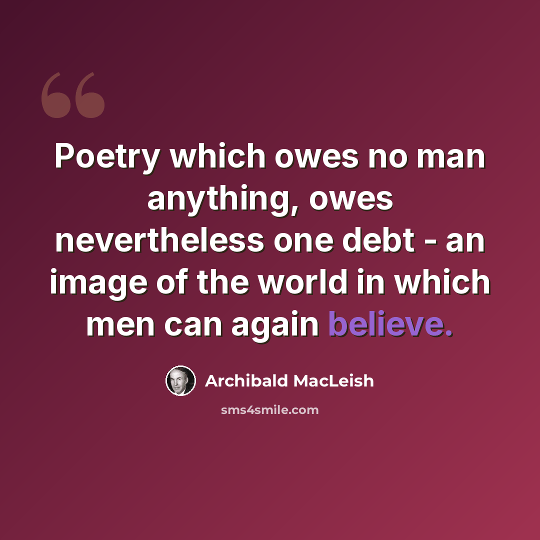 “Poetry which owes no man anything, owes nevertheless one debt - an image of the world in which men can again believe.” quote by Archibald MacLeish