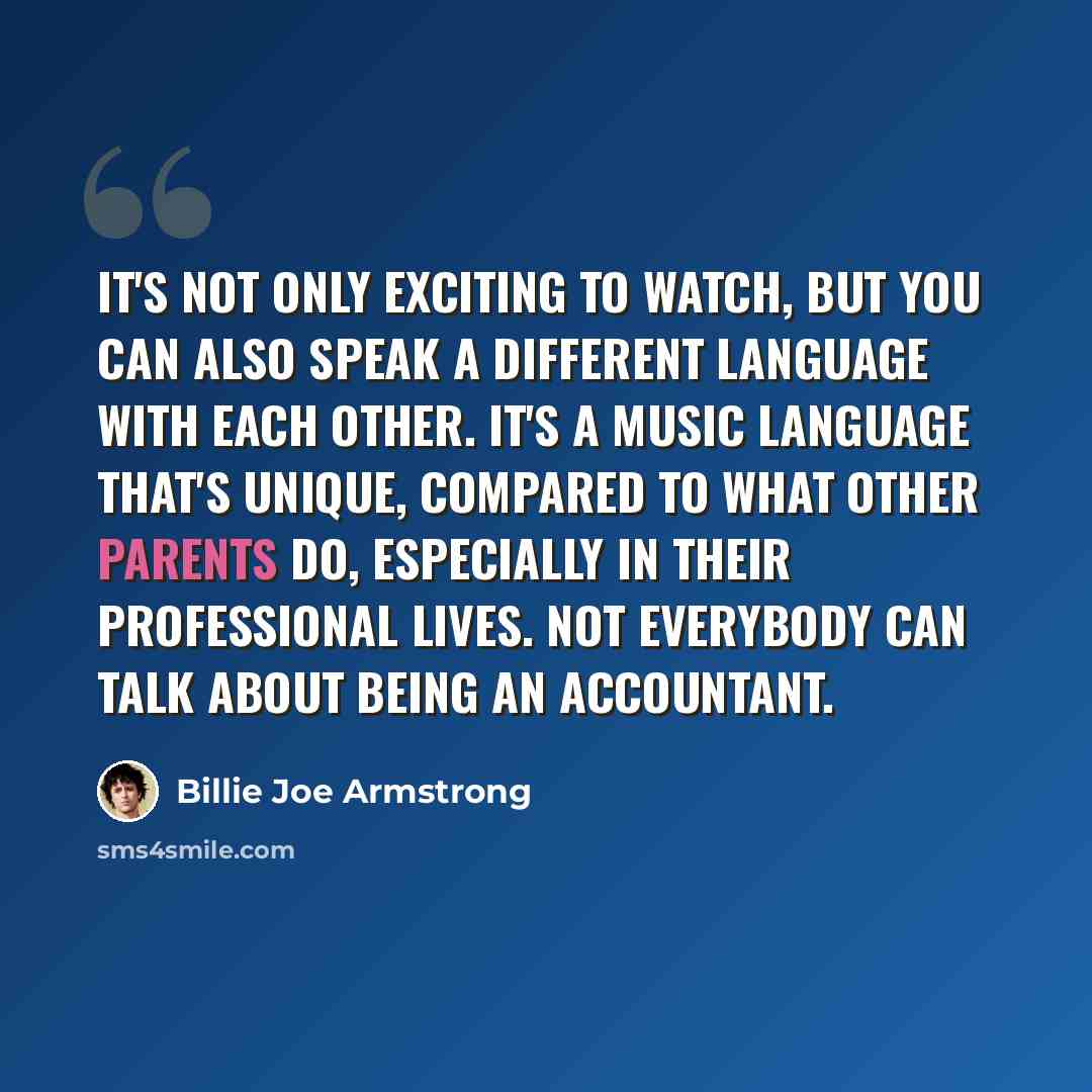 “It's not only exciting to watch, but you can also speak a different language with each other. It's a music language that's unique, compared to what other parents do, especially in their professional lives. Not everybody can talk about being an accountant.” quote by Billie Joe Armstrong
