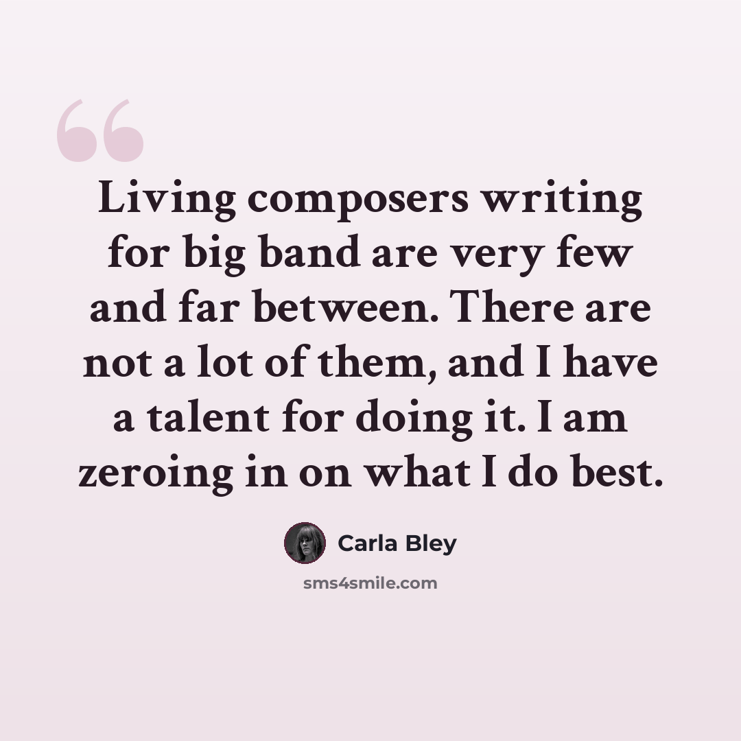 “Living composers writing for big band are very few and far between. There are not a lot of them, and I have a talent for doing it. I am zeroing in on what I do best.” quote by Carla Bley