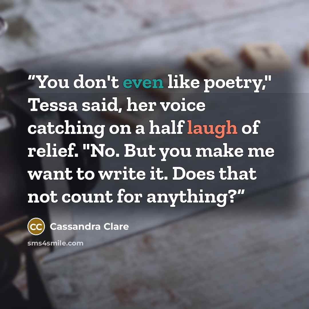 “You don't even like poetry," Tessa said, her voice catching on a half laugh of relief. "No. But you make me want to write it. Does that not count for anything?” quote by Cassandra Clare
