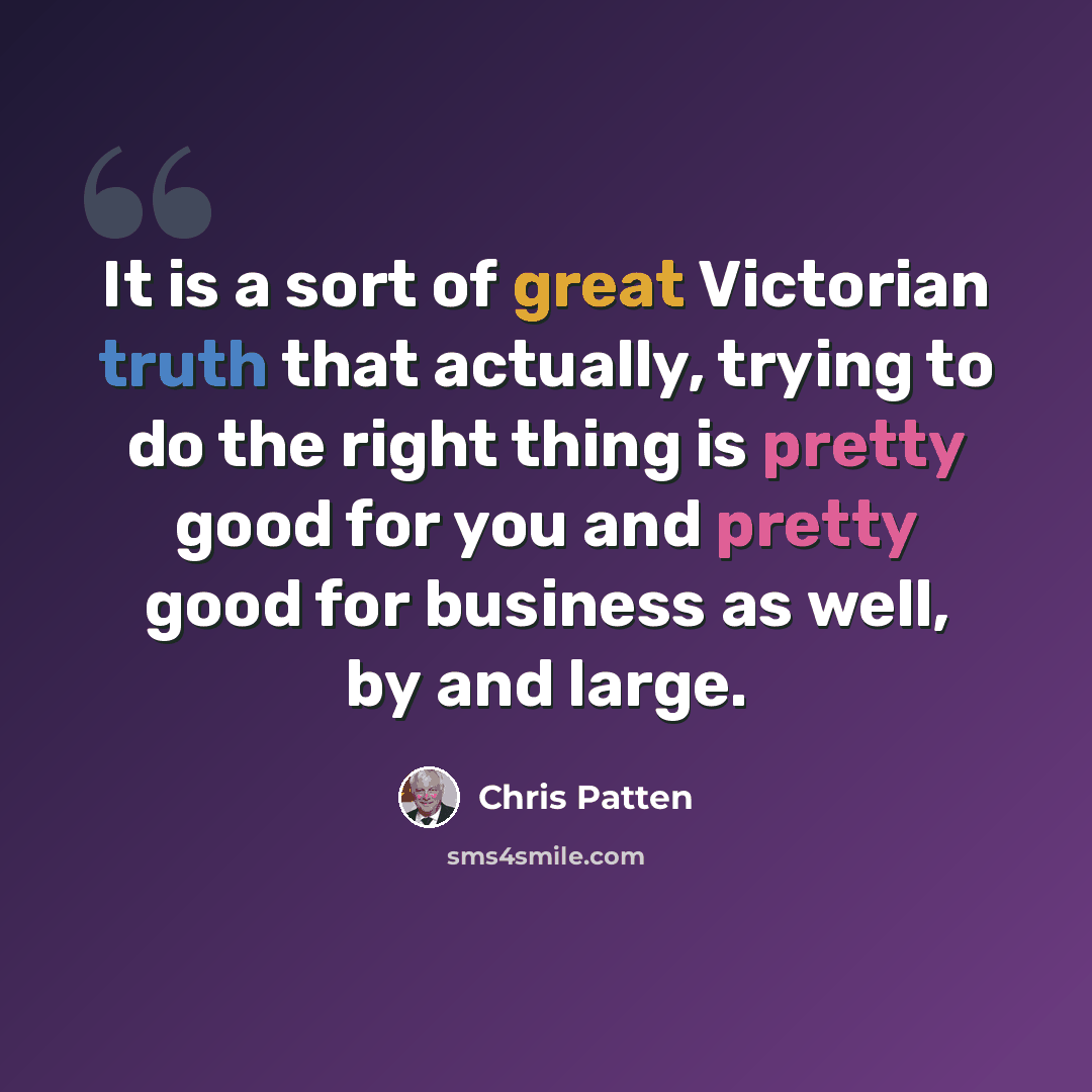 “It is a sort of great Victorian truth that actually, trying to do the right thing is pretty good for you and pretty good for business as well, by and large.” quote by Chris Patten