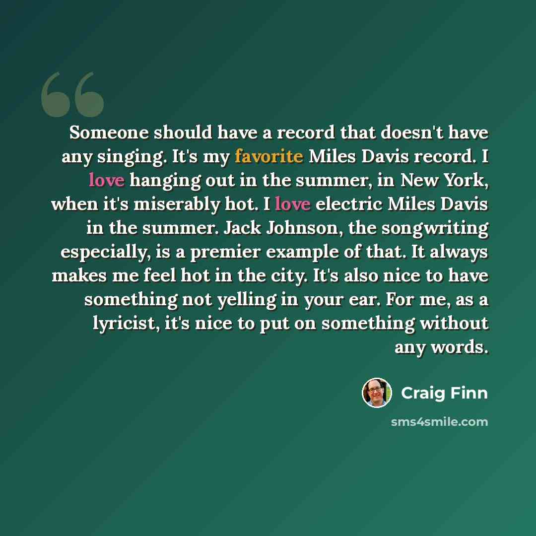 “Someone should have a record that doesn't have any singing. It's my favorite Miles Davis record. I love hanging out in the summer, in New York, when it's miserably hot. I love electric Miles Davis in the summer. Jack Johnson, the songwriting especially, is a premier example of that. It always…” quote by Craig Finn