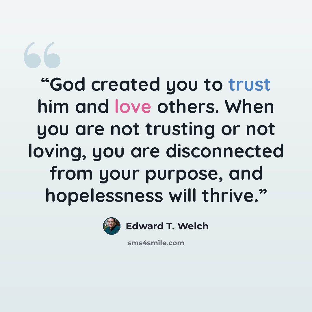 “God created you to trust him and love others. When you are not trusting or not loving, you are disconnected from your purpose, and hopelessness will thrive.” quote by Edward T. Welch