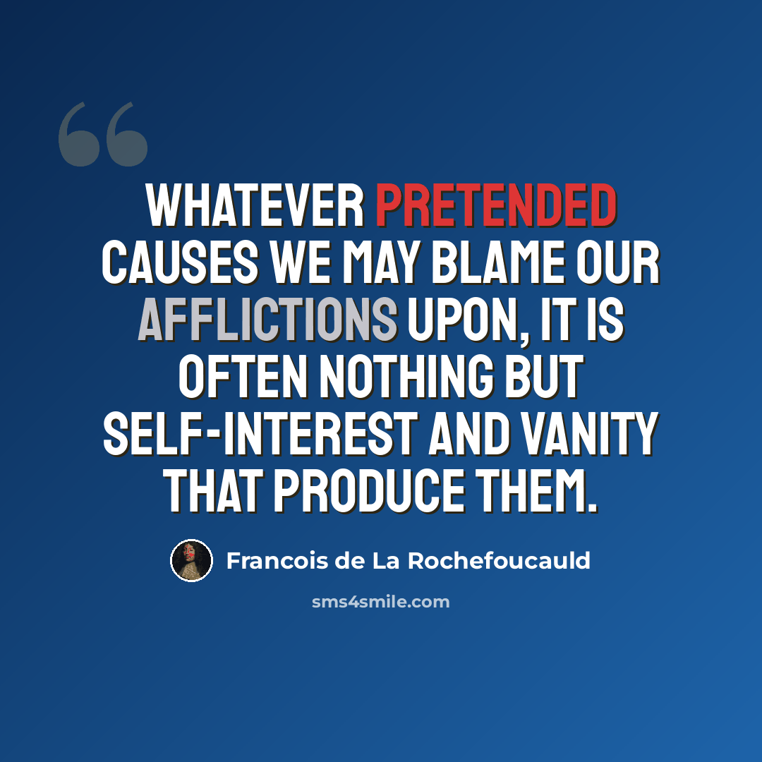 “Whatever pretended causes we may blame our afflictions upon, it is often nothing but self-interest and vanity that produce them.” quote by Francois de La Rochefoucauld