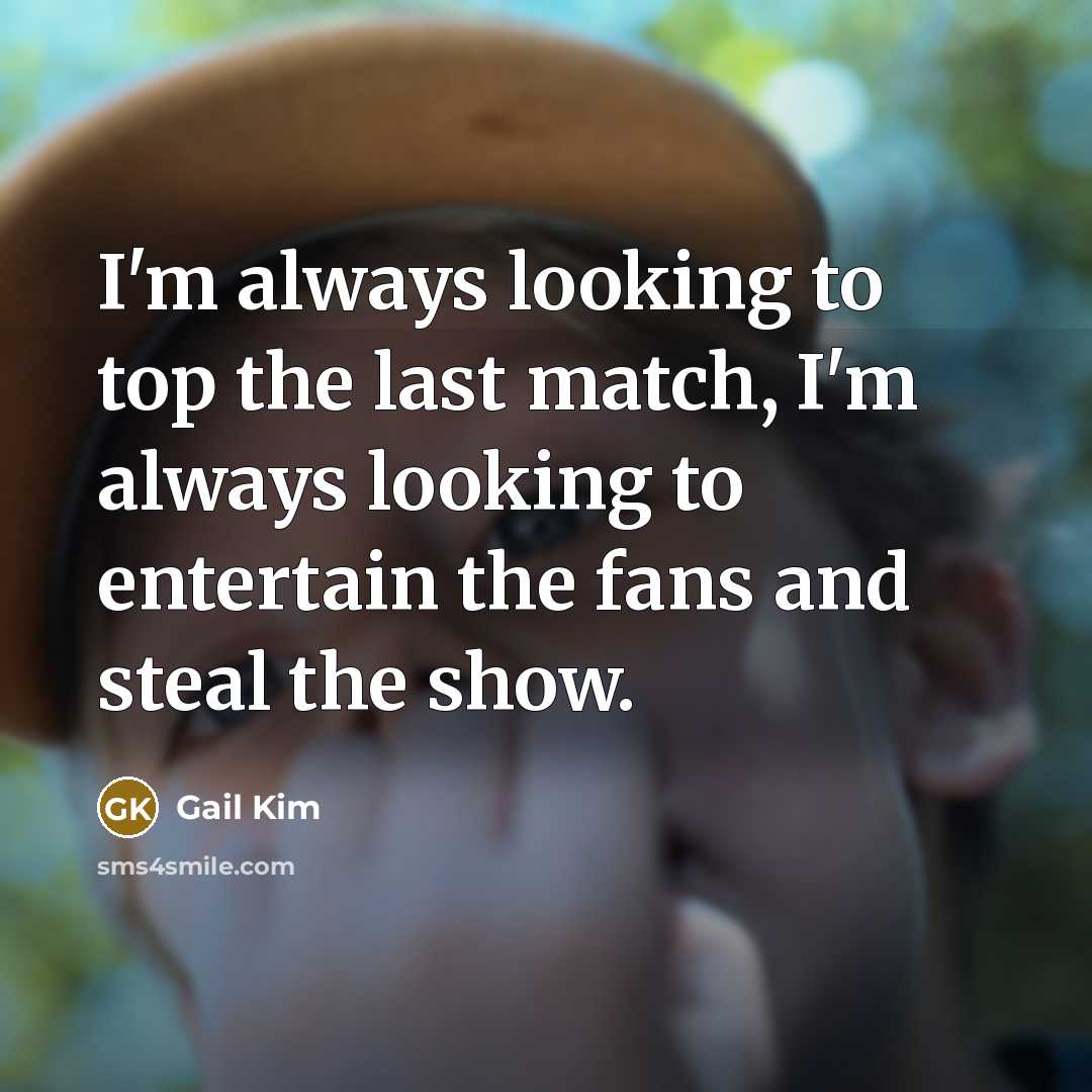 “I'm always looking to top the last match, I'm always looking to entertain the fans and steal the show.” quote by Gail Kim