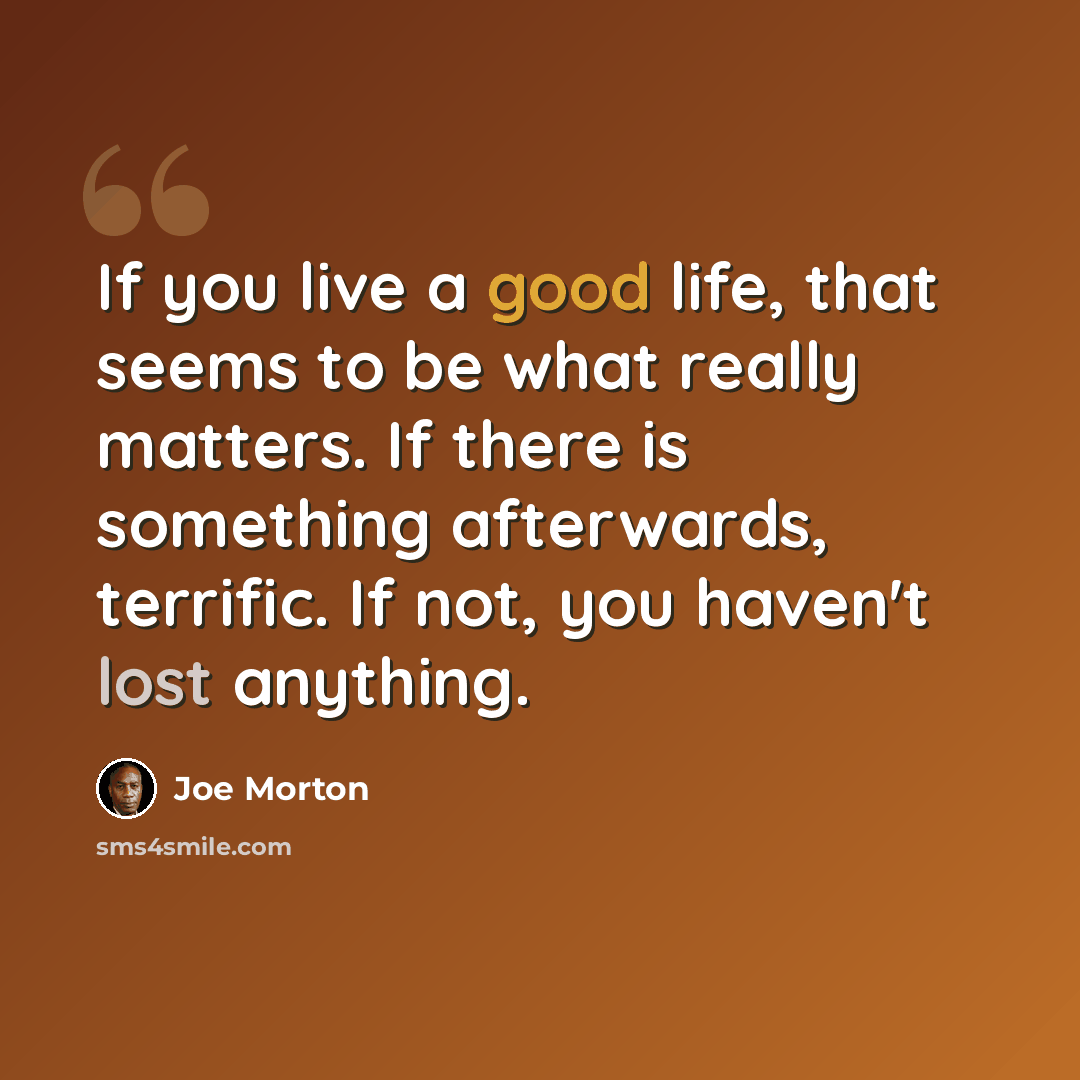 “If you live a good life, that seems to be what really matters. If there is something afterwards, terrific. If not, you haven't lost anything.” quote by Joe Morton