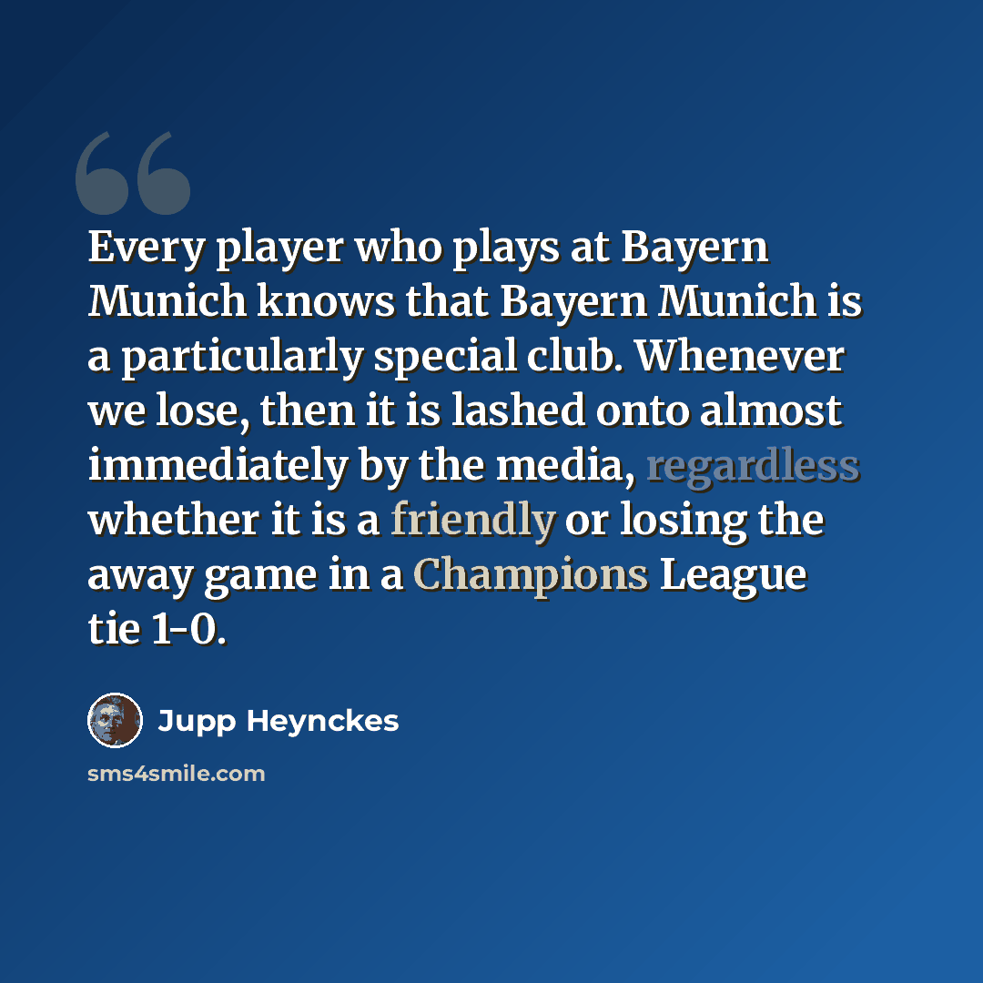 “Every player who plays at Bayern Munich knows that Bayern Munich is a particularly special club. Whenever we lose, then it is lashed onto almost immediately by the media, regardless whether it is a friendly or losing the away game in a Champions League tie 1-0.” quote by Jupp Heynckes