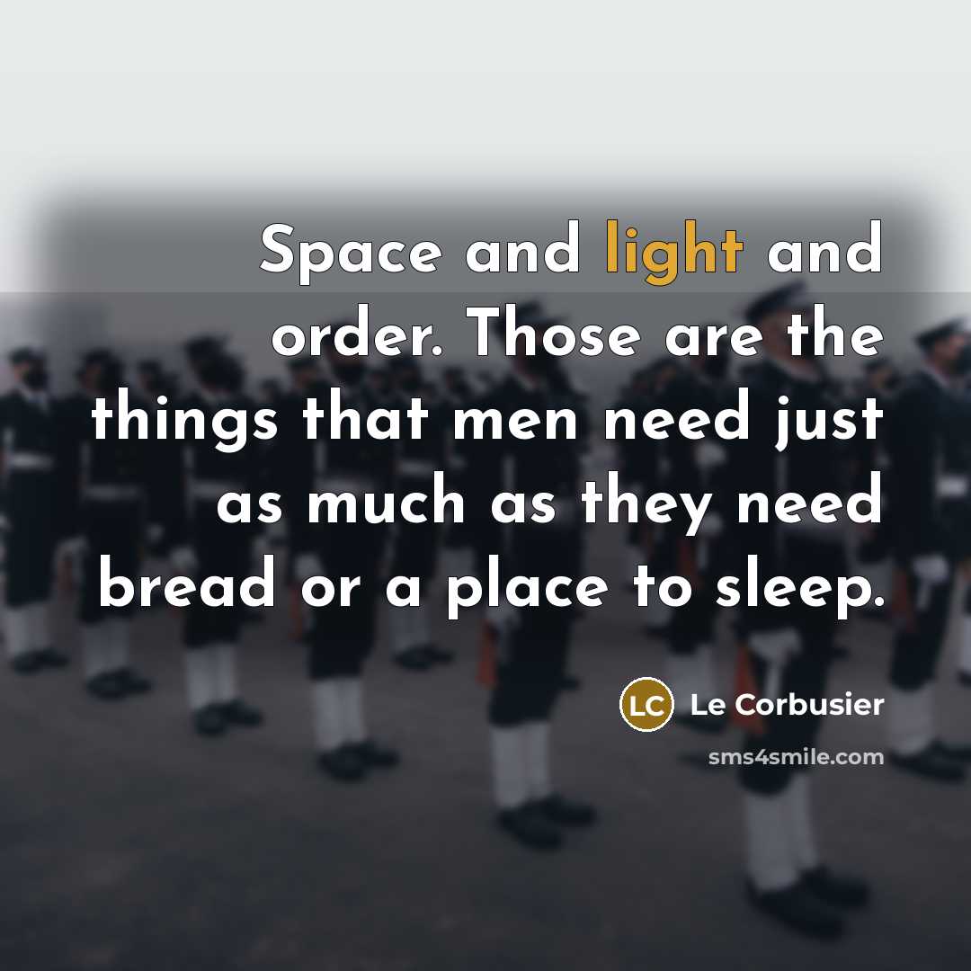 “Space and light and order. Those are the things that men need just as much as they need bread or a place to sleep.” quote by Le Corbusier