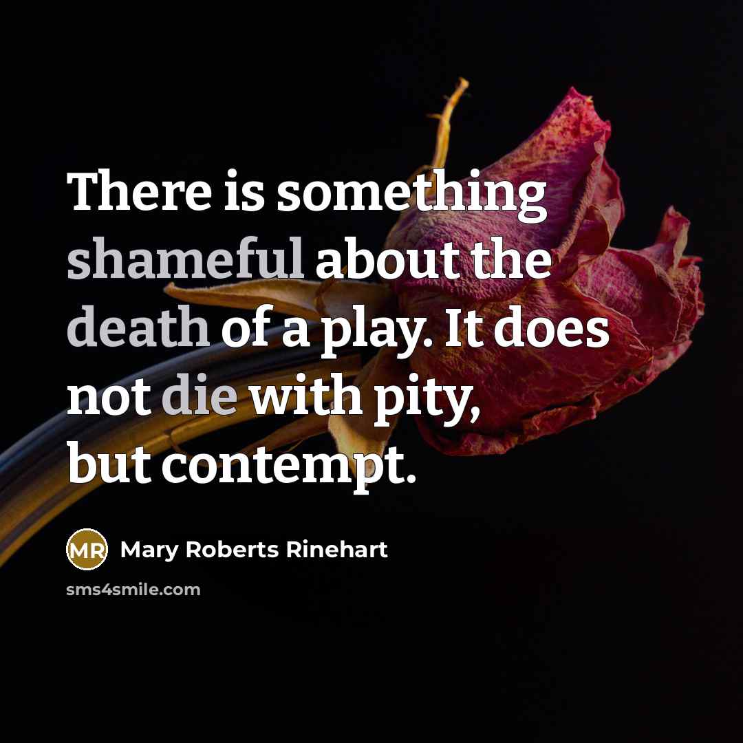 “There is something shameful about the death of a play. It does not die with pity, but contempt.” quote by Mary Roberts Rinehart