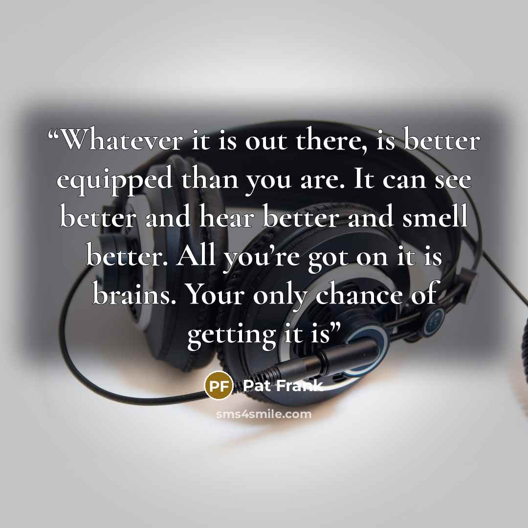 “Whatever it is out there, is better equipped than you are. It can see better and hear better and smell better. All you’re got on it is brains. Your only chance of getting it is” quote by Pat Frank
