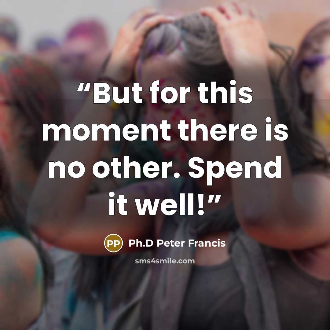 “But for this moment there is no other. Spend it well!” quote by Ph.D Peter Francis