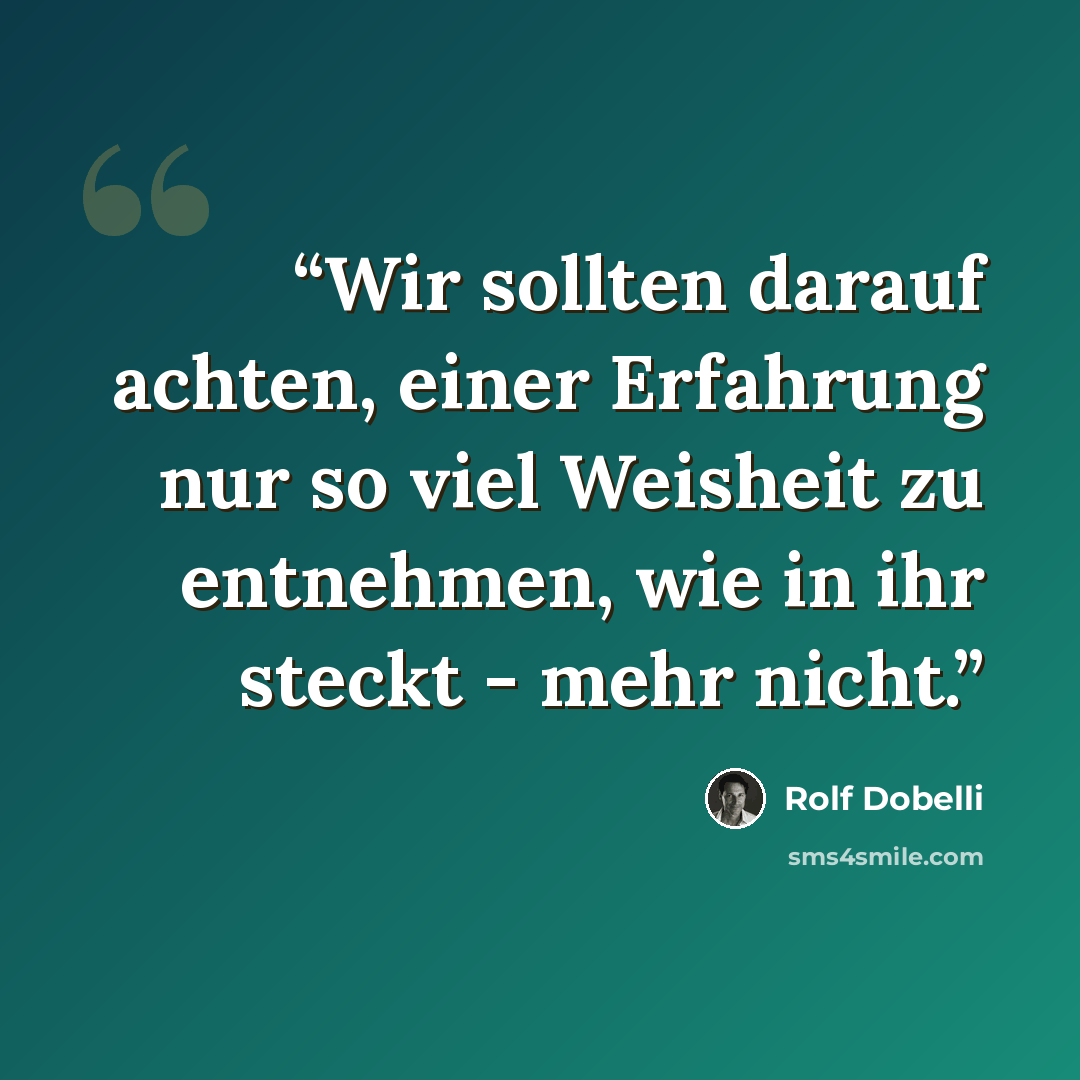 “Wir sollten darauf achten, einer Erfahrung nur so viel Weisheit zu entnehmen, wie in ihr steckt - mehr nicht.” quote by Rolf Dobelli