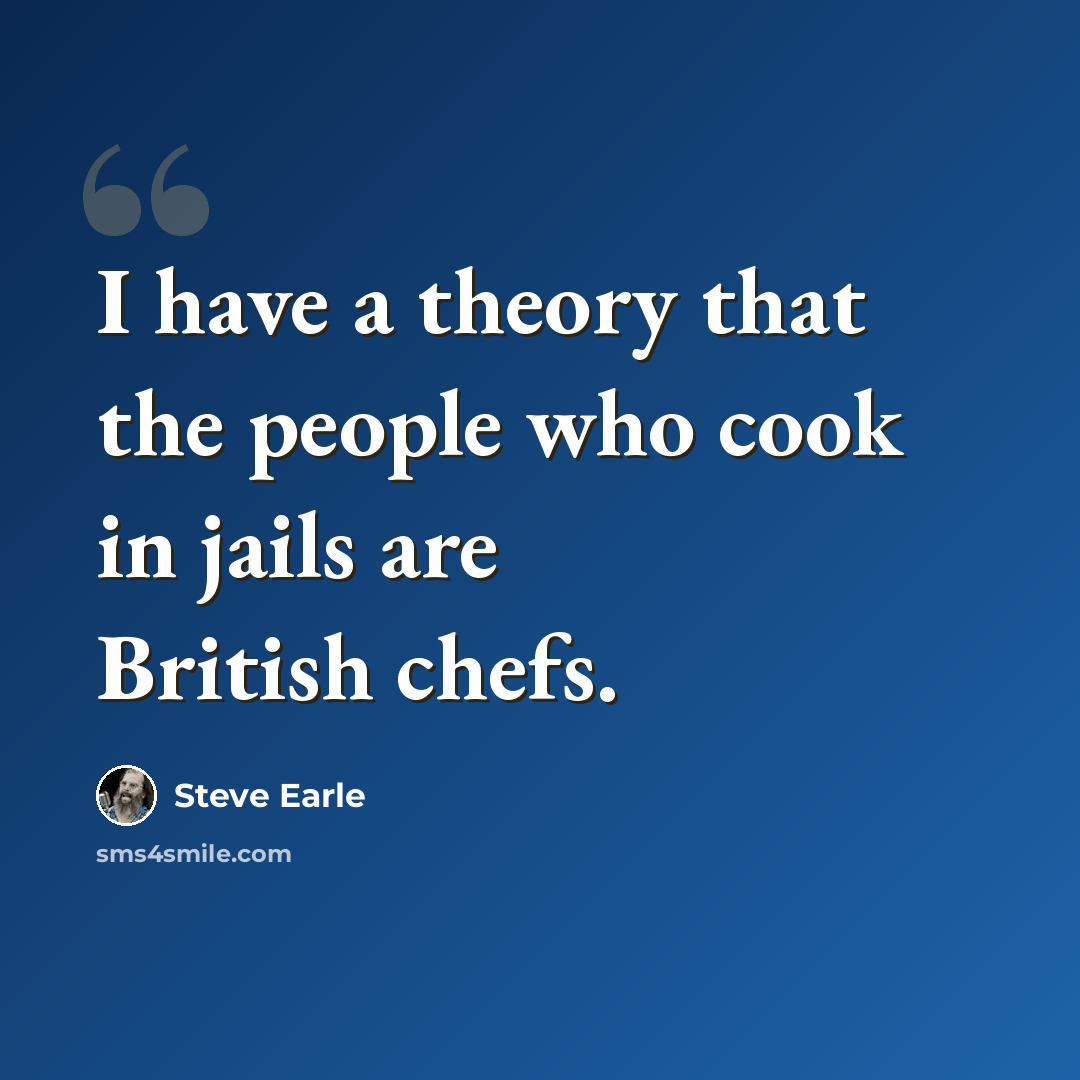 “I have a theory that the people who cook in jails are British chefs.” quote by Steve Earle