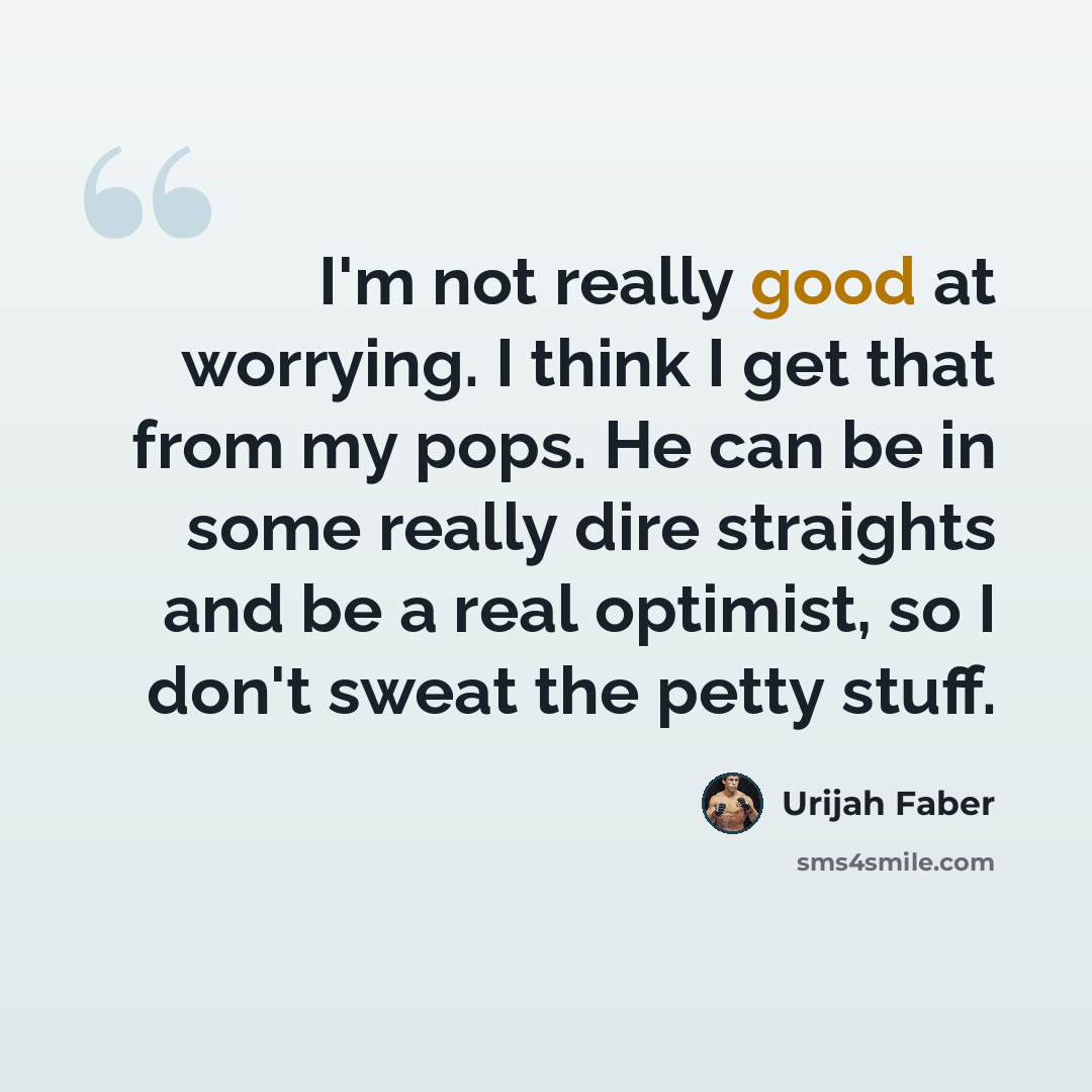 “I'm not really good at worrying. I think I get that from my pops. He can be in some really dire straights and be a real optimist, so I don't sweat the petty stuff.” quote by Urijah Faber