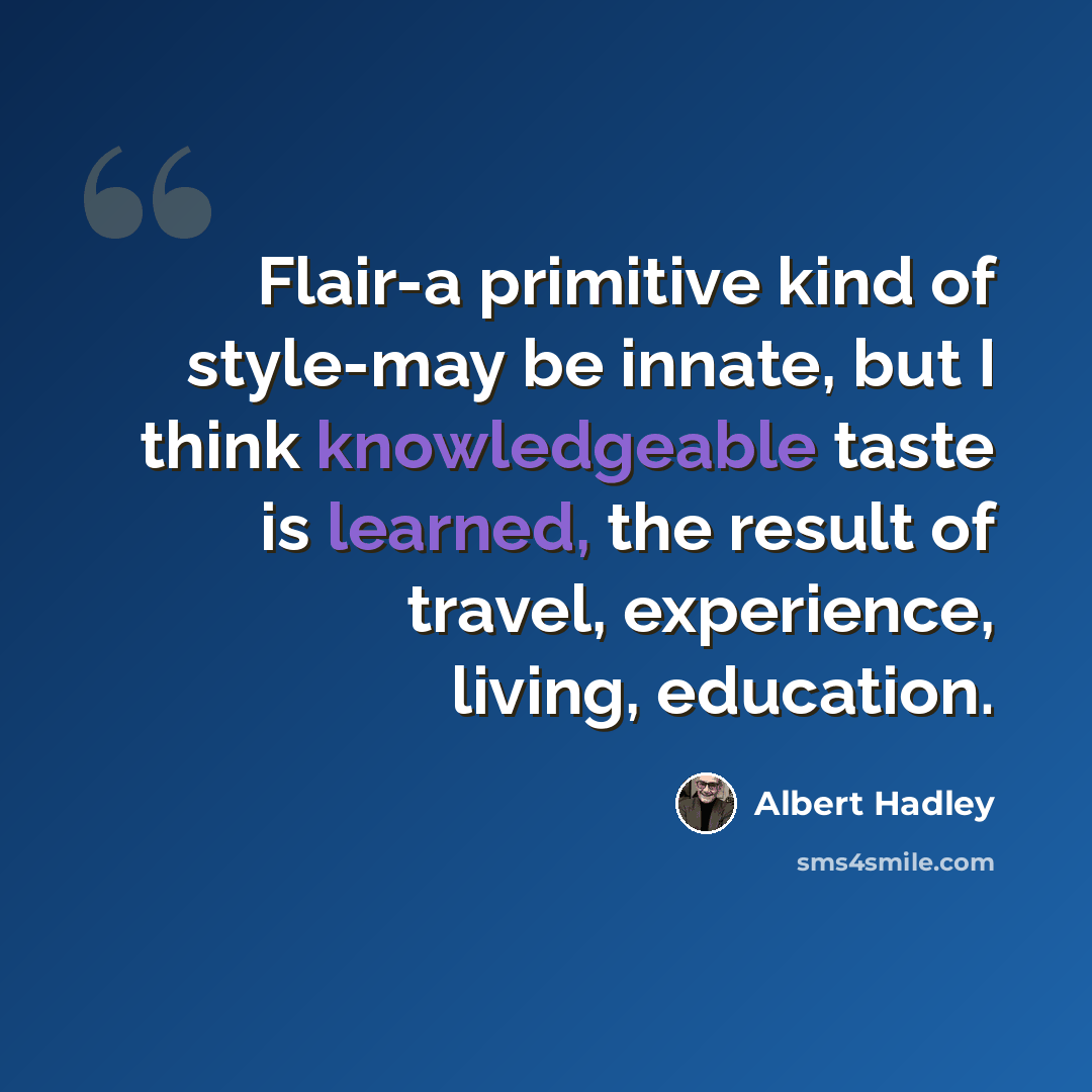 “Flair-a primitive kind of style-may be innate, but I think knowledgeable taste is learned, the result of travel, experience, living, education.” quote by Albert Hadley