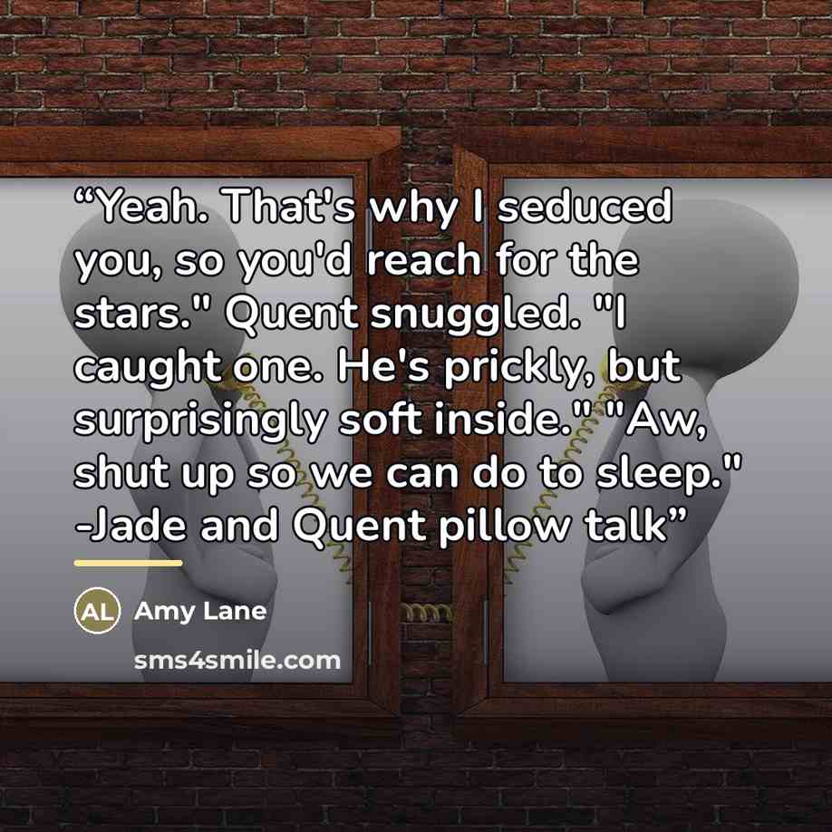 “Yeah. That's why I seduced you, so you'd reach for the stars." Quent snuggled. "I caught one. He's prickly, but surprisingly soft inside." "Aw, shut up so we can do to sleep." -Jade and Quent pillow talk” quote by Amy Lane