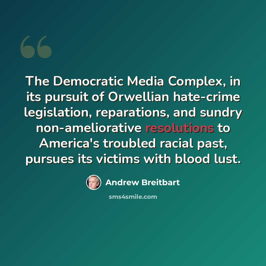 “The Democratic Media Complex, in its pursuit of Orwellian hate-crime legislation, reparations, and sundry non-ameliorative resolutions to America's troubled racial past, pursues its victims with blood lust.” quote by Andrew Breitbart