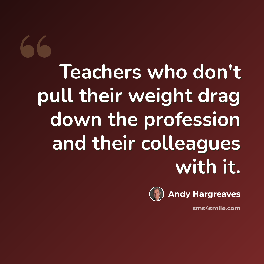 “Teachers who don't pull their weight drag down the profession and their colleagues with it.” quote by Andy Hargreaves