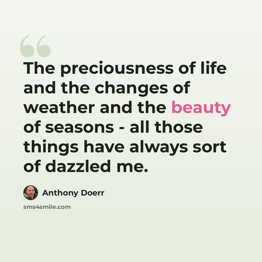 “The preciousness of life and the changes of weather and the beauty of seasons - all those things have always sort of dazzled me.” quote by Anthony Doerr