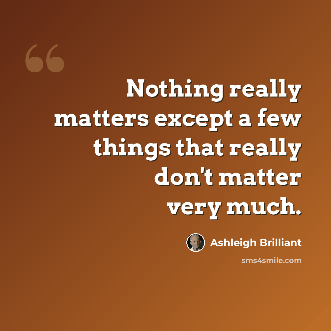 “Nothing really matters except a few things that really don't matter very much.” quote by Ashleigh Brilliant