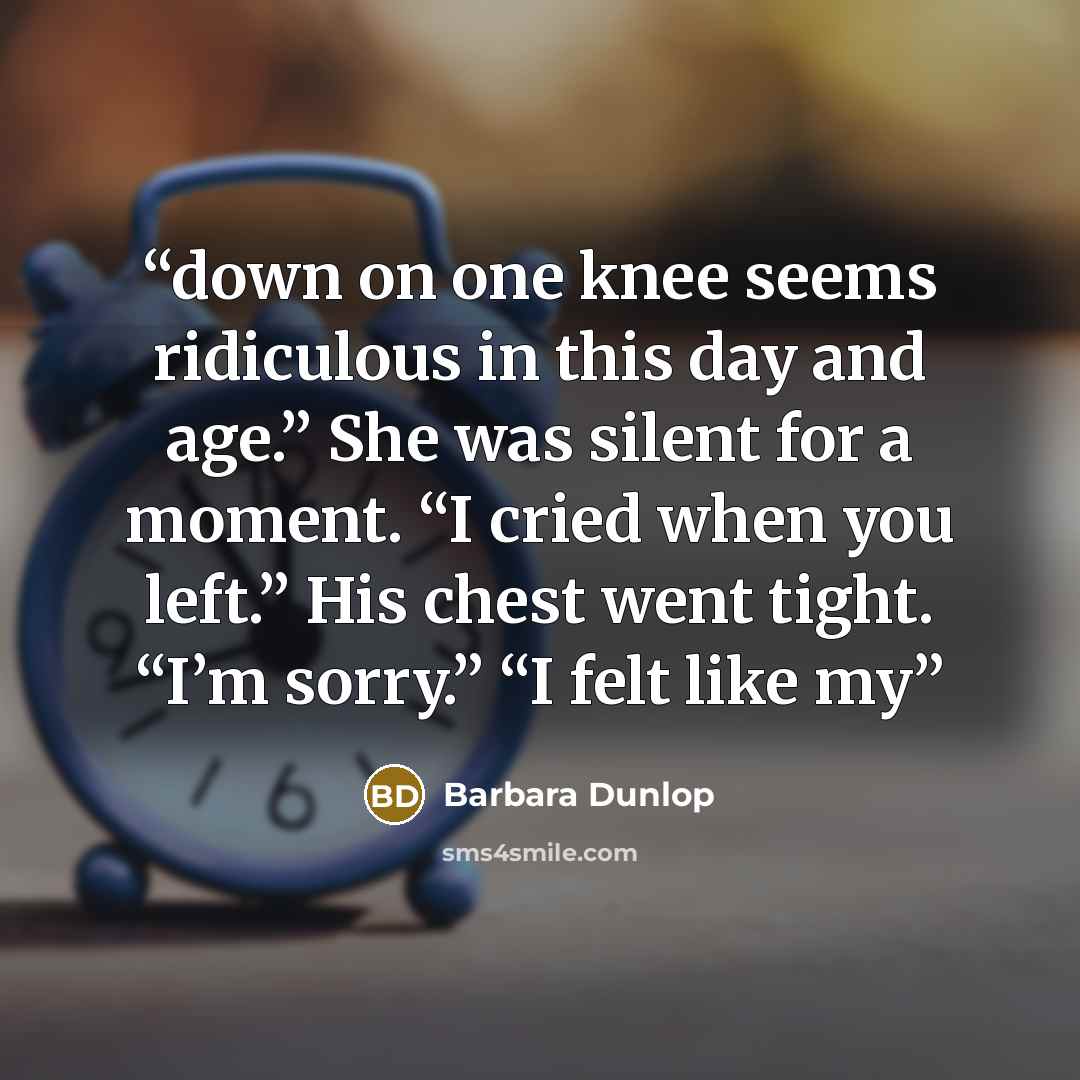 “down on one knee seems ridiculous in this day and age.” She was silent for a moment. “I cried when you left.” His chest went tight. “I’m sorry.” “I felt like my” quote by Barbara Dunlop
