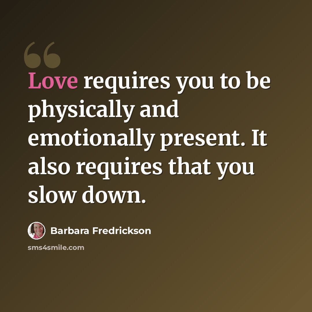 “Love requires you to be physically and emotionally present. It also requires that you slow down.” quote by Barbara Fredrickson