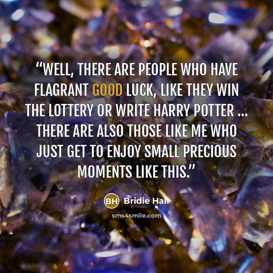 “Well, there are people who have flagrant good luck, like they win the lottery or write Harry Potter … there are also those like me who just get to enjoy small precious moments like this.” quote by Bridie Hall